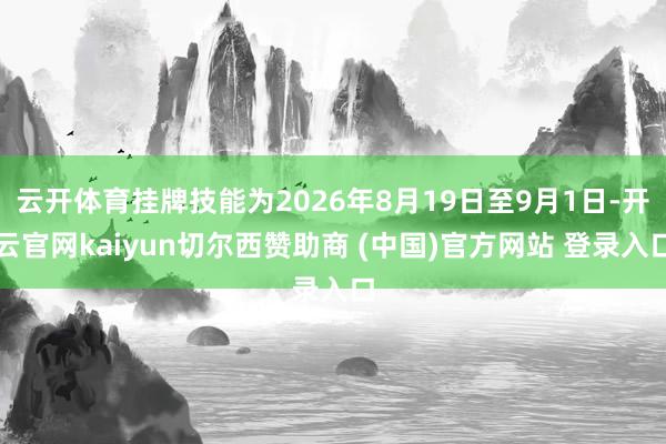 云开体育挂牌技能为2026年8月19日至9月1日-开云官网kaiyun切尔西赞助商 (中国)官方网站 登录入口