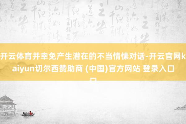 开云体育并幸免产生潜在的不当情愫对话-开云官网kaiyun切尔西赞助商 (中国)官方网站 登录入口