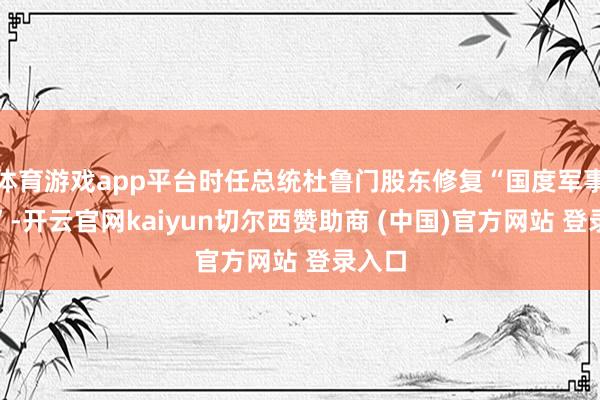 体育游戏app平台时任总统杜鲁门股东修复“国度军事机构”-开云官网kaiyun切尔西赞助商 (中国)官方网站 登录入口