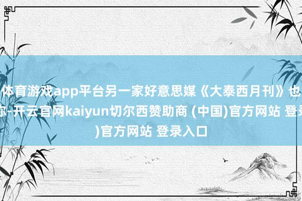 体育游戏app平台另一家好意思媒《大泰西月刊》也刊文称-开云官网kaiyun切尔西赞助商 (中国)官方网站 登录入口