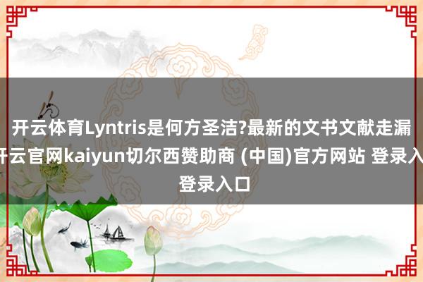 开云体育Lyntris是何方圣洁?最新的文书文献走漏-开云官网kaiyun切尔西赞助商 (中国)官方网站 登录入口