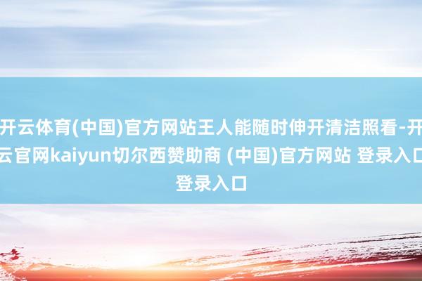 开云体育(中国)官方网站王人能随时伸开清洁照看-开云官网kaiyun切尔西赞助商 (中国)官方网站 登录入口