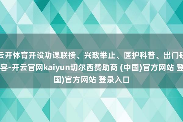 云开体育开设功课联接、兴致举止、医护科普、出门研学等内容-开云官网kaiyun切尔西赞助商 (中国)官方网站 登录入口