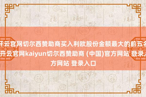 开云官网切尔西赞助商买入利欧股份金额最大的前五名中-开云官网kaiyun切尔西赞助商 (中国)官方网站 登录入口