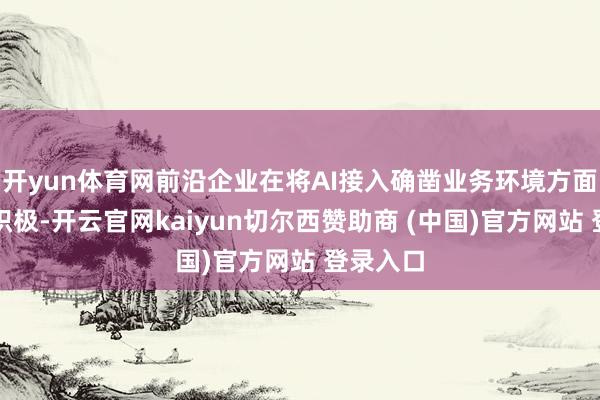 开yun体育网前沿企业在将AI接入确凿业务环境方面也更为积极-开云官网kaiyun切尔西赞助商 (中国)官方网站 登录入口