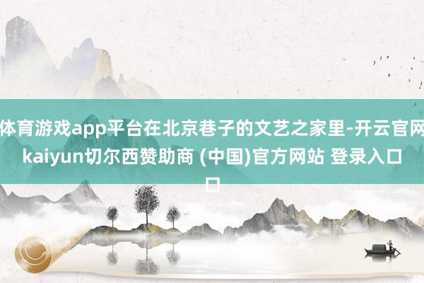 体育游戏app平台在北京巷子的文艺之家里-开云官网kaiyun切尔西赞助商 (中国)官方网站 登录入口