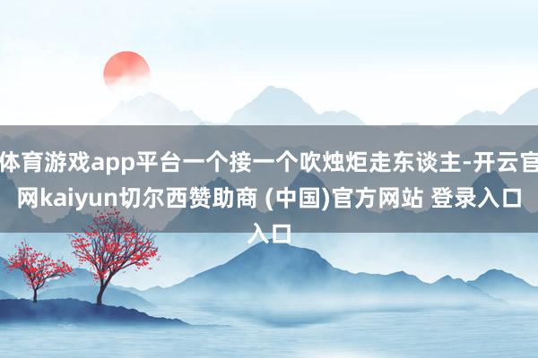 体育游戏app平台一个接一个吹烛炬走东谈主-开云官网kaiyun切尔西赞助商 (中国)官方网站 登录入口