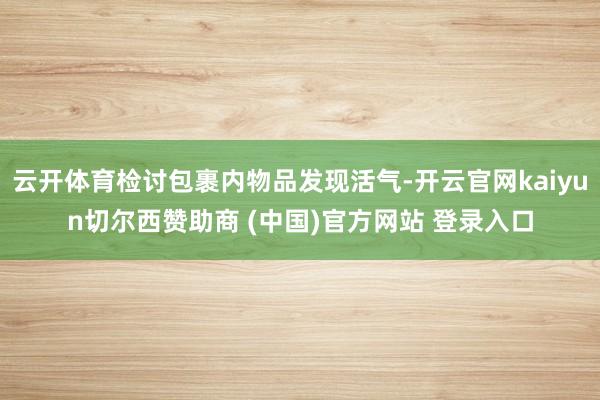 云开体育检讨包裹内物品发现活气-开云官网kaiyun切尔西赞助商 (中国)官方网站 登录入口
