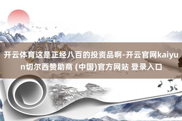 开云体育这是正经八百的投资品啊-开云官网kaiyun切尔西赞助商 (中国)官方网站 登录入口
