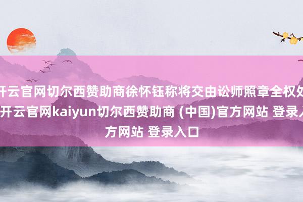 开云官网切尔西赞助商徐怀钰称将交由讼师照章全权处理-开云官网kaiyun切尔西赞助商 (中国)官方网站 登录入口