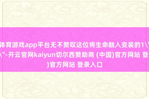 体育游戏app平台无不赞叹这位将生命融入变装的1