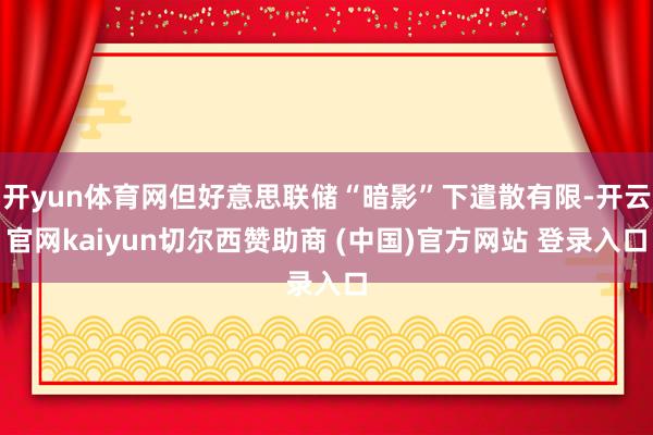 开yun体育网但好意思联储“暗影”下遣散有限-开云官网kaiyun切尔西赞助商 (中国)官方网站 登录入口