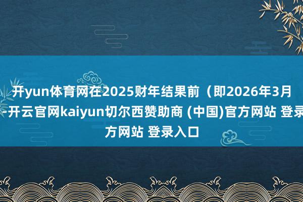开yun体育网在2025财年结果前（即2026年3月31日-开云官网kaiyun切尔西赞助商 (中国)官方网站 登录入口